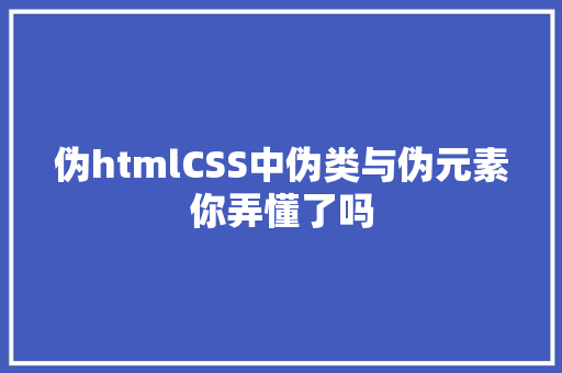 伪htmlCSS中伪类与伪元素你弄懂了吗