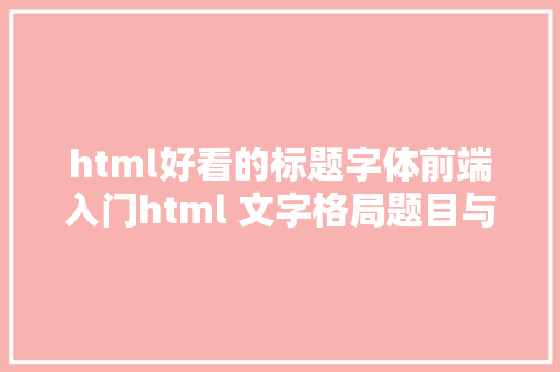 html好看的标题字体前端入门html 文字格局题目与段落 HTML