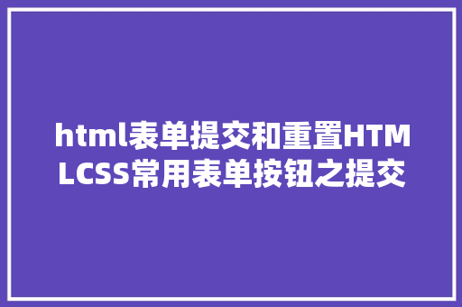 html表单提交和重置HTMLCSS常用表单按钮之提交和重置完全留言表单后果演示 AJAX