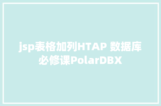 jsp表格加列HTAP 数据库必修课PolarDBX