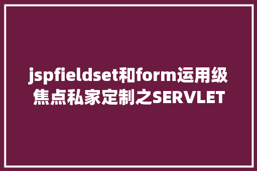 jspfieldset和form运用级焦点私家定制之SERVLET技巧实战二 Bootstrap