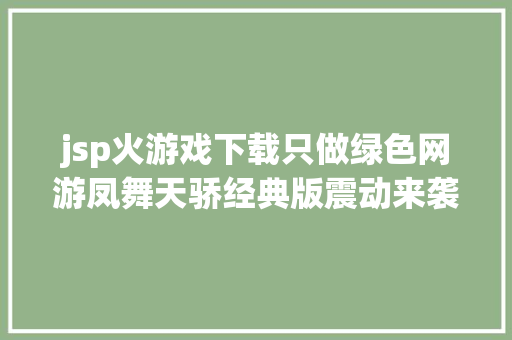 jsp火游戏下载只做绿色网游凤舞天骄经典版震动来袭