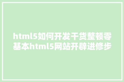 html5如何开发干货整顿零基本html5网站开辟进修步调办法保留不懊悔 NoSQL