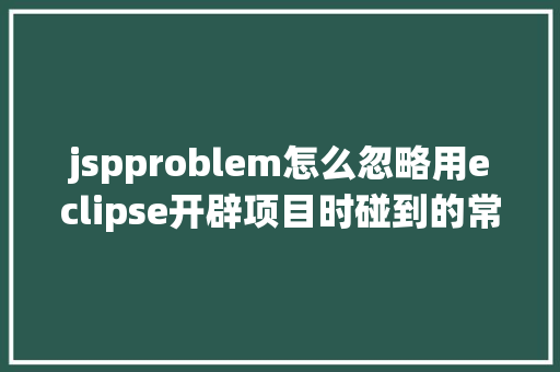 jspproblem怎么忽略用eclipse开辟项目时碰到的常见毛病和配套解决计划 PHP