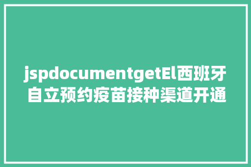 jspdocumentgetEl西班牙自立预约疫苗接种渠道开通 中使馆提示中国国民存眷