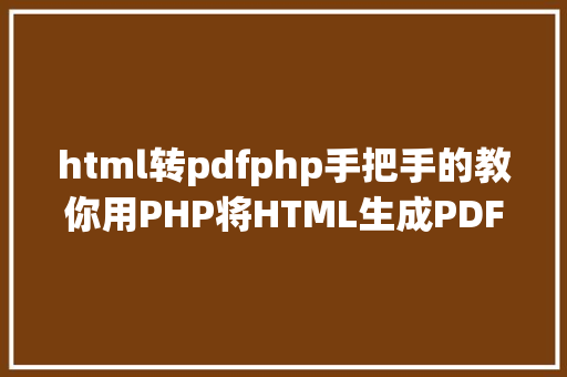 html转pdfphp手把手的教你用PHP将HTML生成PDF