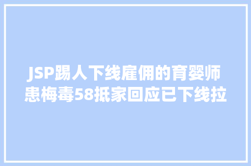 JSP踢人下线雇佣的育婴师患梅毒58抵家回应已下线拉黑正协商赔偿