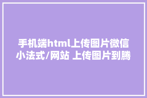 手机端html上传图片微信小法式/网站 上传图片到腾讯云COS Ruby