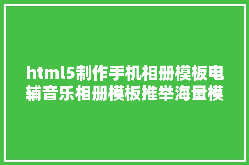 html5制作手机相册模板电辅音乐相册模板推举海量模板快速生成门槛超低 PHP