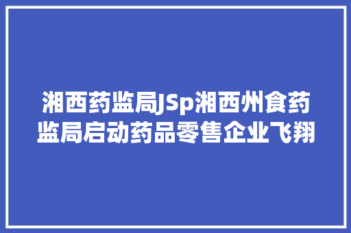 湘西药监局JSp湘西州食药监局启动药品零售企业飞翔检讨