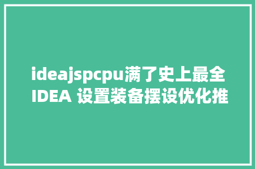 ideajspcpu满了史上最全 IDEA 设置装备摆设优化推举珍藏 JavaScript