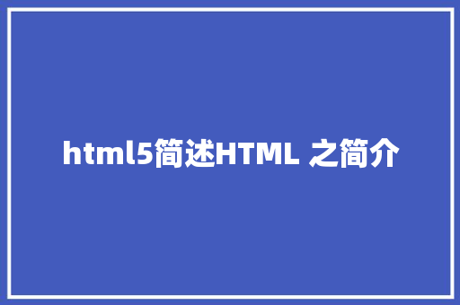 html5简述HTML 之简介