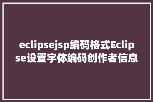 eclipsejsp编码格式Eclipse设置字体编码创作者信息 Bootstrap