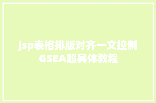 jsp表格排版对齐一文控制GSEA超具体教程