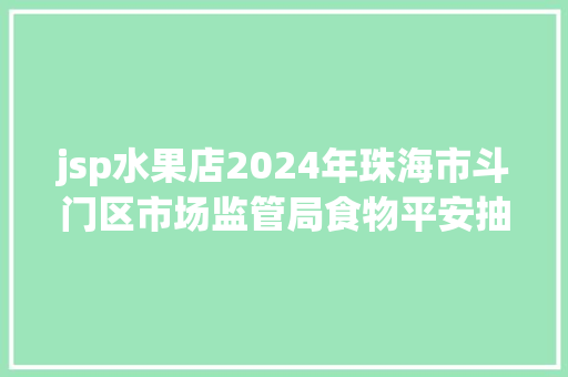 jsp水果店2024年珠海市斗门区市场监管局食物平安抽检情形传递第5期