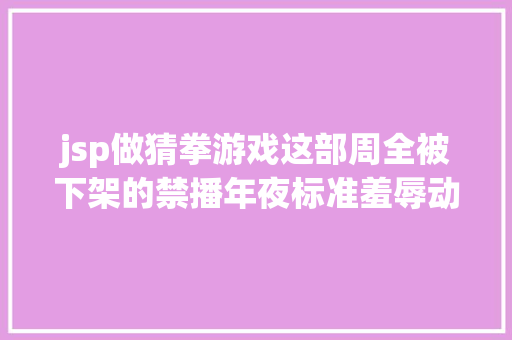 jsp做猜拳游戏这部周全被下架的禁播年夜标准羞辱动漫讲的到底是些啥