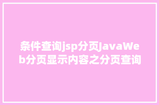 条件查询jsp分页JavaWeb分页显示内容之分页查询的三种思绪数据库分页查询