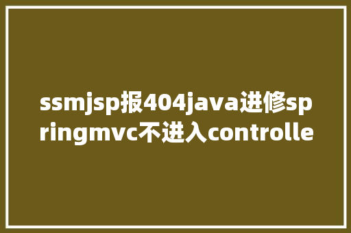 ssmjsp报404java进修springmvc不进入controller报404毛病总结 React