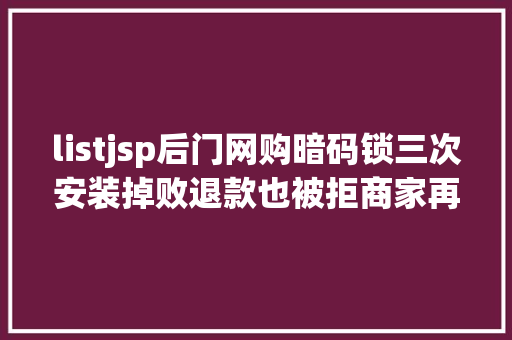 listjsp后门网购暗码锁三次安装掉败退款也被拒商家再掉败就退款