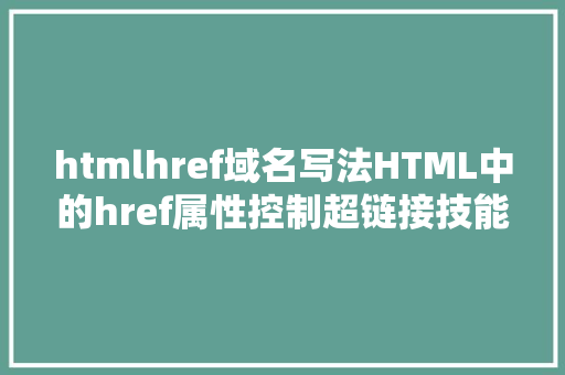 htmlhref域名写法HTML中的href属性控制超链接技能晋升网站用户体验 Python