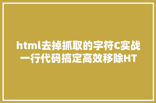 html去掉抓取的字符C实战一行代码搞定高效移除HTML标签还原纯净文本 Angular