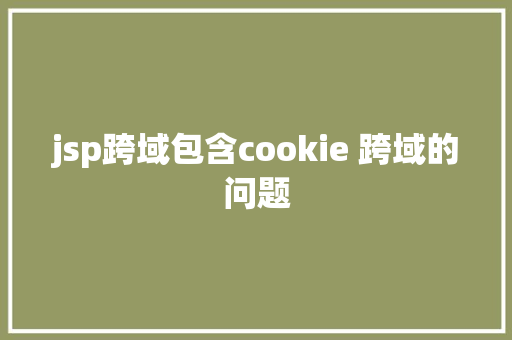 jsp跨域包含cookie 跨域的问题