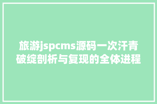 旅游jspcms源码一次汗青破绽剖析与复现的全体进程 Java