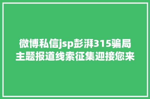 微博私信jsp彭湃315骗局主题报道线索征集迎接您来投诉