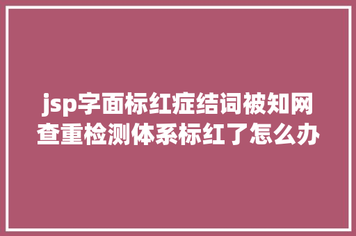 jsp字面标红症结词被知网查重检测体系标红了怎么办