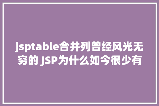 jsptable合并列曾经风光无穷的 JSP为什么如今很少有人应用了 HTML