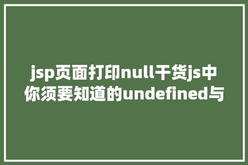 jsp页面打印null干货js中你须要知道的undefined与null的差别