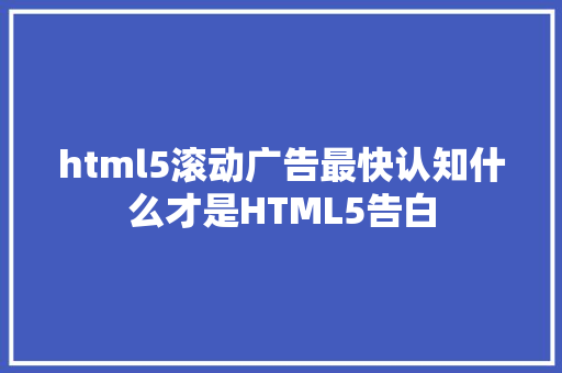 html5滚动广告最快认知什么才是HTML5告白 HTML