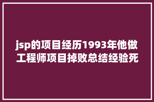 jsp的项目经历1993年他做工程师项目掉败总结经验死灰复然。