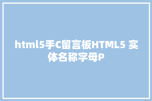 html5手C留言板HTML5 实体名称字母P Angular