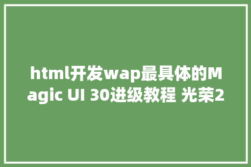 html开发wap最具体的Magic UI 30进级教程 光荣20系列领衔极致智能生涯