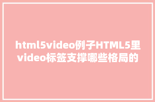 html5video例子HTML5里video标签支撑哪些格局的视频文件