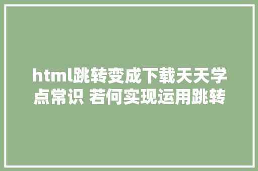 html跳转变成下载天天学点常识 若何实现运用跳转