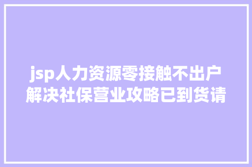 jsp人力资源零接触不出户解决社保营业攻略已到货请留意查收