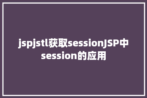 jspjstl获取sessionJSP中session的应用 CSS