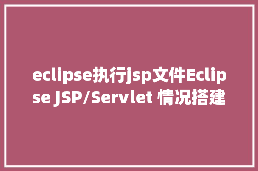 eclipse执行jsp文件Eclipse JSP/Servlet 情况搭建 Node.js