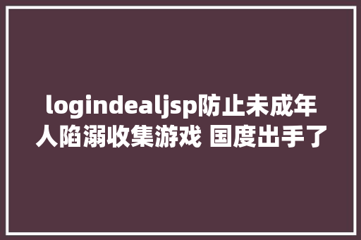 logindealjsp防止未成年人陷溺收集游戏 国度出手了