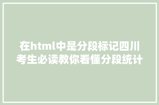 在html中是分段标记四川考生必读教你看懂分段统计表