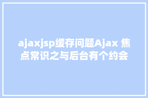 ajaxjsp缓存问题Ajax 焦点常识之与后台有个约会 PHP