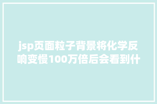 jsp页面粒子背景将化学反响变慢100万倍后会看到什么