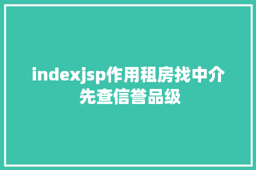 indexjsp作用租房找中介 先查信誉品级