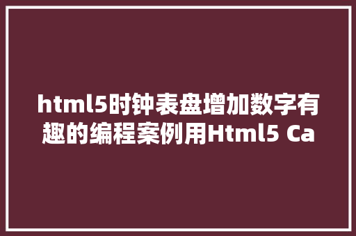 html5时钟表盘增加数字有趣的编程案例用Html5 Canvas开辟一个时钟图文版