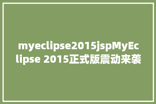 myeclipse2015jspMyEclipse 2015正式版震动来袭