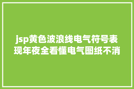 jsp黄色波浪线电气符号表现年夜全看懂电气图纸不消愁