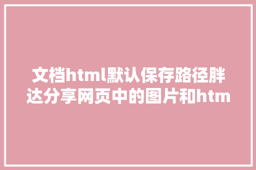 文档html默认保存路径胖达分享网页中的图片和html文档的路径 Python