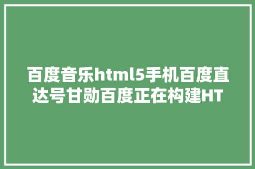 百度音乐html5手机百度直达号甘勋百度正在构建HTML5运用生态